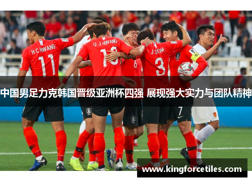 中国男足力克韩国晋级亚洲杯四强 展现强大实力与团队精神