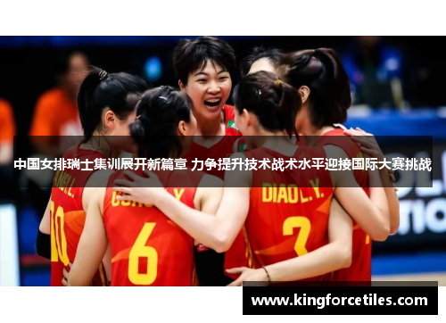 中国女排瑞士集训展开新篇章 力争提升技术战术水平迎接国际大赛挑战