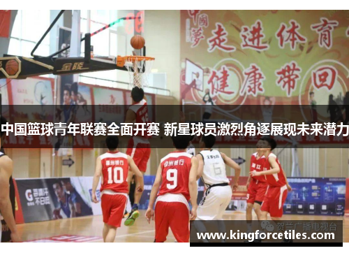 中国篮球青年联赛全面开赛 新星球员激烈角逐展现未来潜力