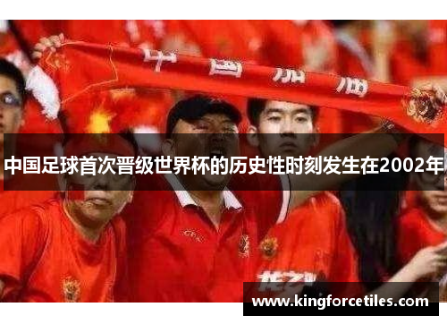 中国足球首次晋级世界杯的历史性时刻发生在2002年