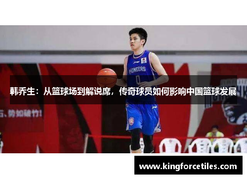 韩乔生：从篮球场到解说席，传奇球员如何影响中国篮球发展